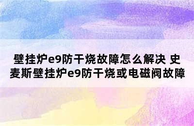 壁挂炉e9防干烧故障怎么解决 史麦斯壁挂炉e9防干烧或电磁阀故障